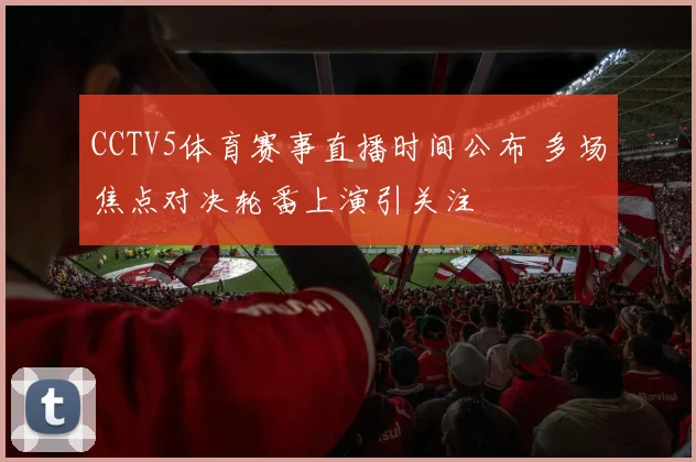 CCTV5体育赛事直播时间公布 多场焦点对决轮番上演引关注