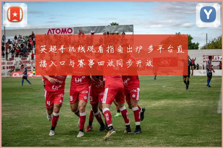 英超手机线观看指南出炉 多平台直播入口与赛事回放同步开放