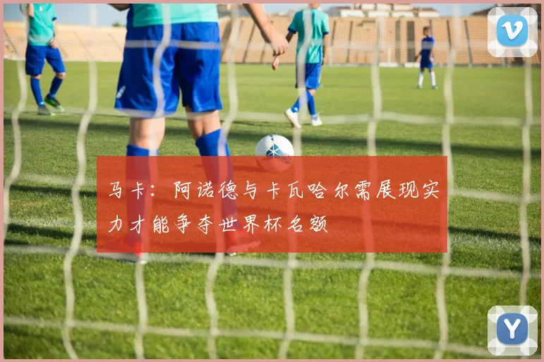 马卡：阿诺德与卡瓦哈尔需展现实力才能争夺世界杯名额