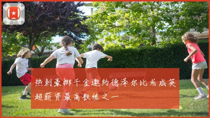 热刺豪掷千金邀约德泽尔比或成英超薪资最高教练之一