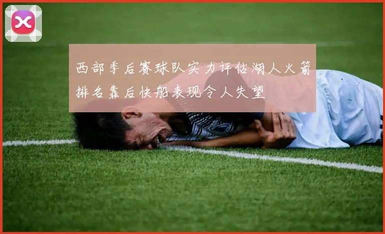 西部季后赛球队实力评估湖人火箭排名靠后快船表现令人失望