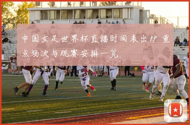 中国女足世界杯直播时间表出炉 重点场次与观赛安排一览