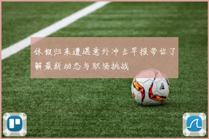 休假归来遭遇意外冲击早报带你了解最新动态与职场挑战