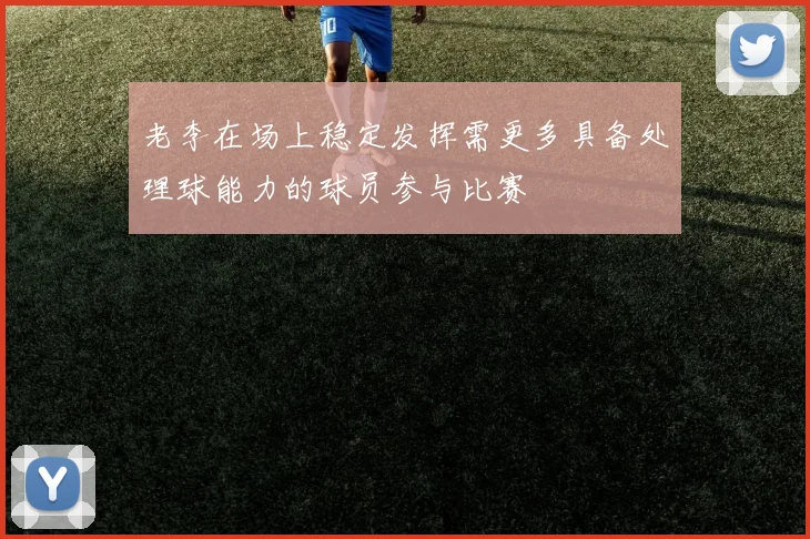 老李在场上稳定发挥需更多具备处理球能力的球员参与比赛