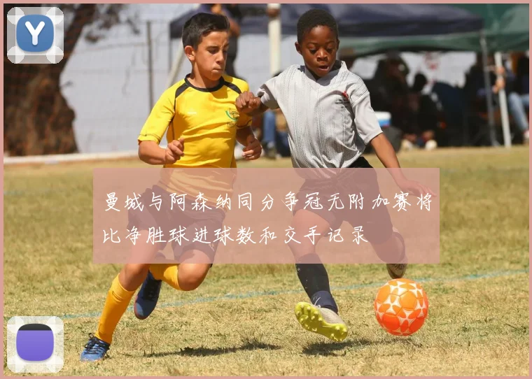 曼城与阿森纳同分争冠无附加赛将比净胜球进球数和交手记录