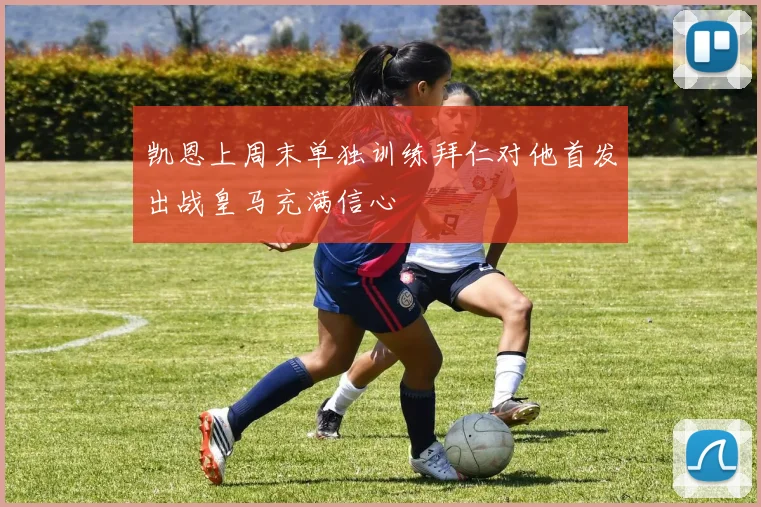 凯恩上周末单独训练拜仁对他首发出战皇马充满信心