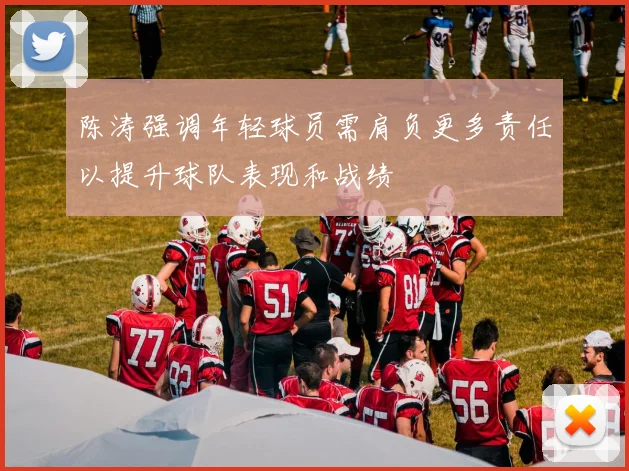 陈涛强调年轻球员需肩负更多责任以提升球队表现和战绩