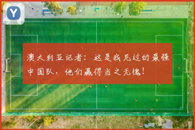 澳大利亚记者：这是我见过的最强中国队，他们赢得当之无愧！