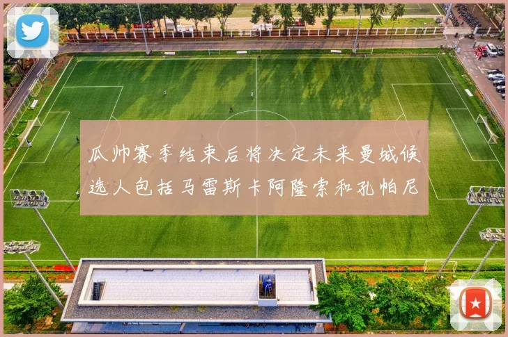 瓜帅赛季结束后将决定未来曼城候选人包括马雷斯卡阿隆索和孔帕尼
