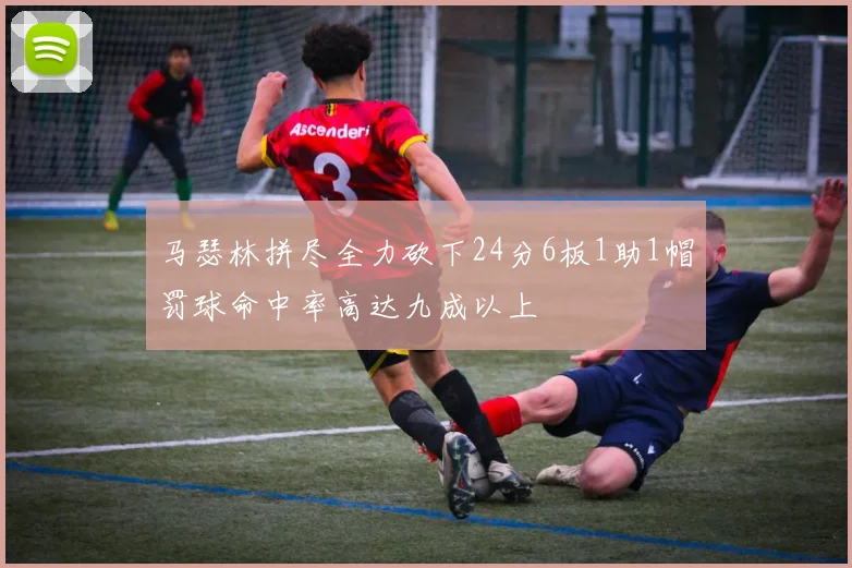 马瑟林拼尽全力砍下24分6板1助1帽罚球命中率高达九成以上