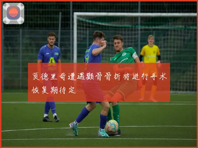 莫德里奇遭遇颧骨骨折将进行手术恢复期待定