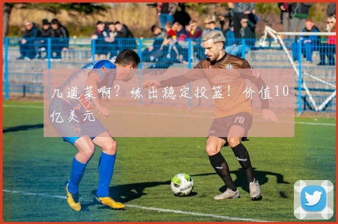 几道菜啊？练出稳定投篮！价值10亿美元