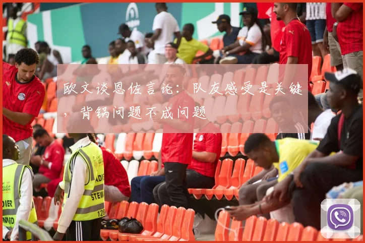 欧文谈恩佐言论：队友感受是关键，背锅问题不成问题