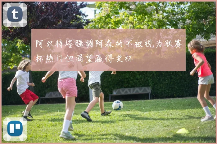 阿尔特塔强调阿森纳不被视为联赛杯热门但渴望赢得奖杯
