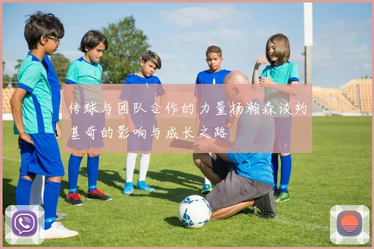 传球与团队合作的力量杨瀚森谈约基奇的影响与成长之路