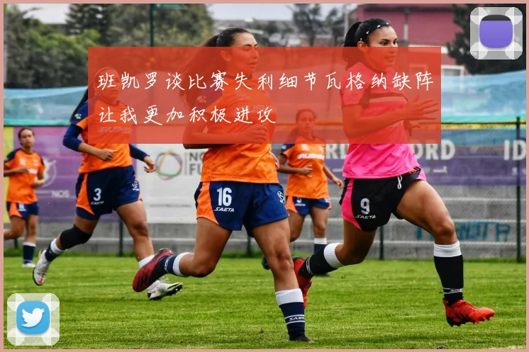 班凯罗谈比赛失利细节瓦格纳缺阵让我更加积极进攻
