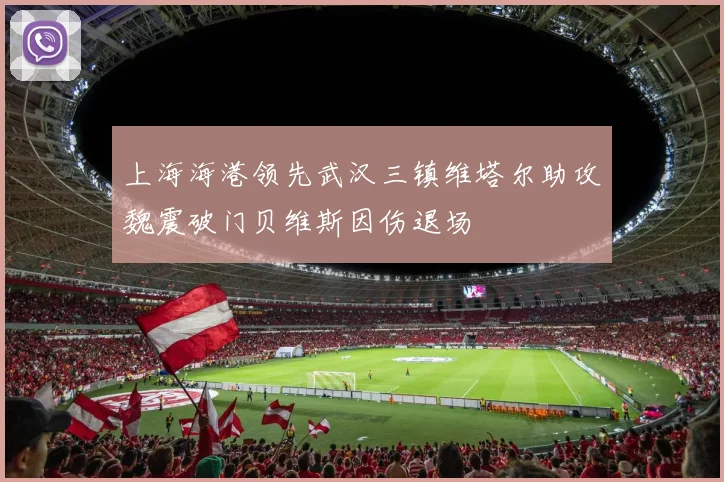 上海海港领先武汉三镇维塔尔助攻魏震破门贝维斯因伤退场