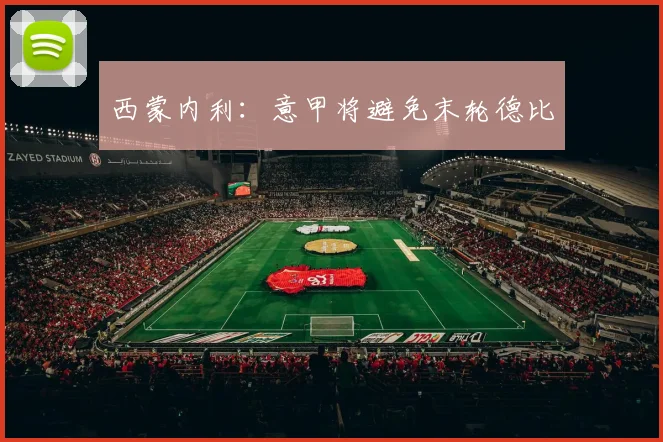 西蒙内利：意甲将避免末轮德比