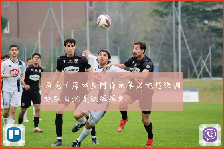 马竞主席回应阿森纳草皮抱怨强调球队目标是欧冠冠军